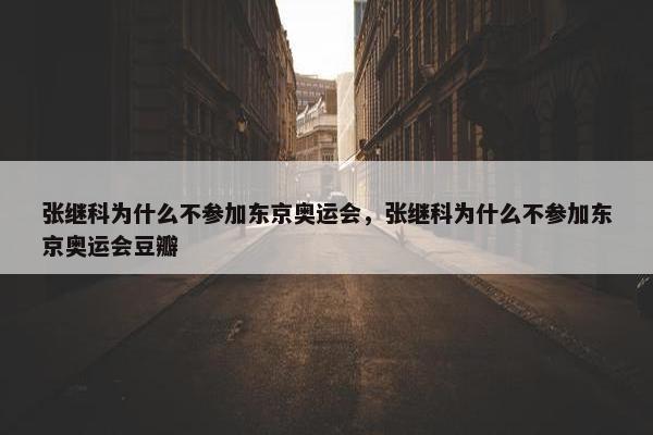 张继科为什么不参加东京奥运会，张继科为什么不参加东京奥运会豆瓣