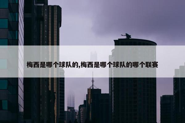 梅西是哪个球队的,梅西是哪个球队的哪个联赛