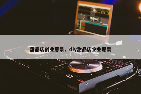 甜品店创业愿景，diy甜品店企业愿景