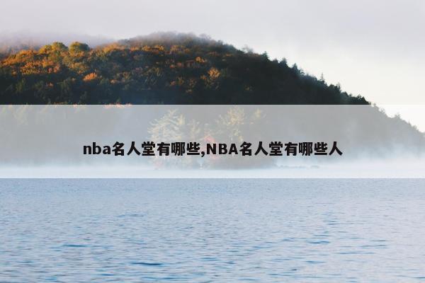 nba名人堂有哪些,NBA名人堂有哪些人