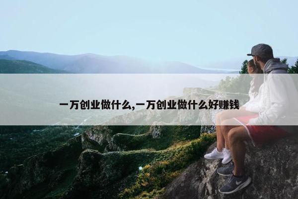 一万创业做什么,一万创业做什么好赚钱