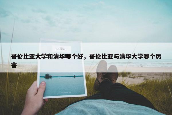 哥伦比亚大学和清华哪个好，哥伦比亚与清华大学哪个厉害