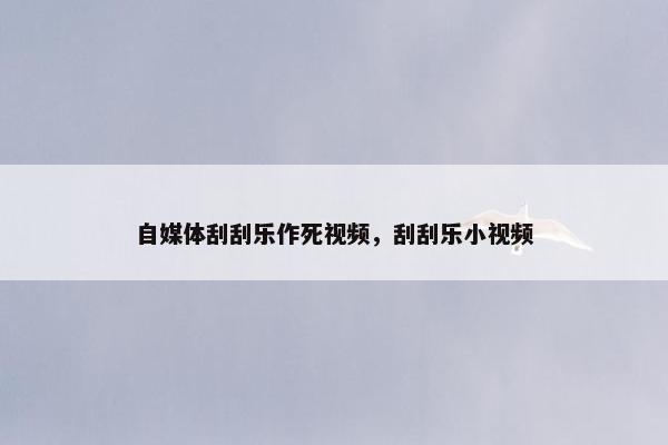 自媒体刮刮乐作死视频，刮刮乐小视频