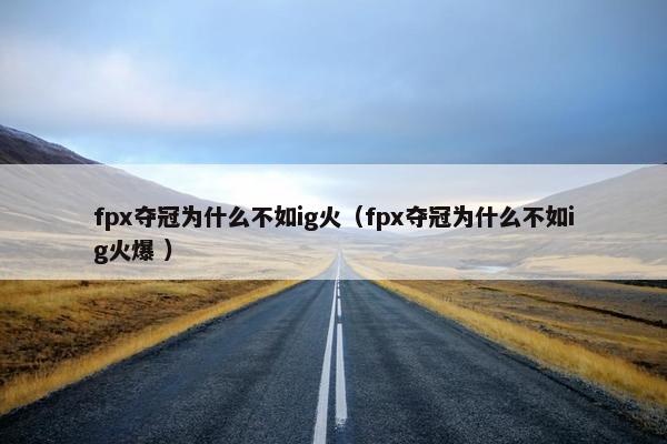 fpx夺冠为什么不如ig火（fpx夺冠为什么不如ig火爆 ）