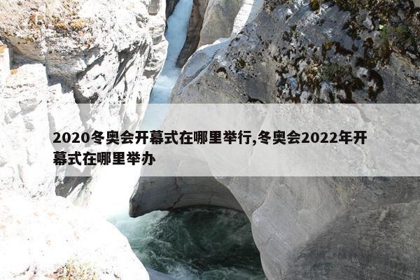 2020冬奥会开幕式在哪里举行,冬奥会2022年开幕式在哪里举办