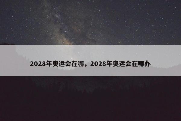 2028年奥运会在哪，2028年奥运会在哪办