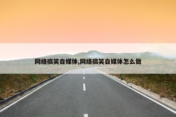 网络搞笑自媒体,网络搞笑自媒体怎么做