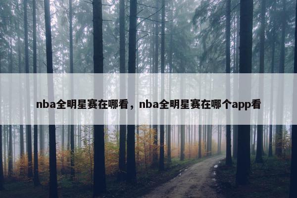 nba全明星赛在哪看，nba全明星赛在哪个app看