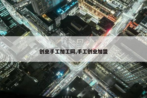 创业手工加工网,手工创业加盟