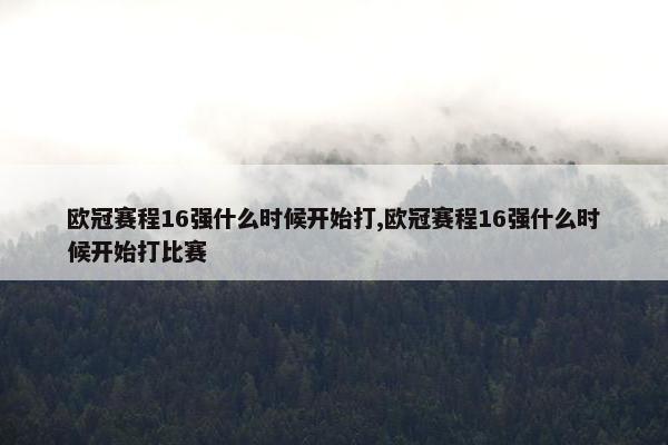 欧冠赛程16强什么时候开始打,欧冠赛程16强什么时候开始打比赛