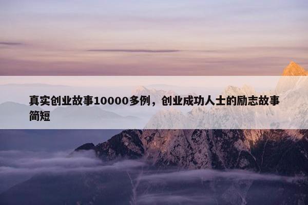 真实创业故事10000多例，创业成功人士的励志故事简短