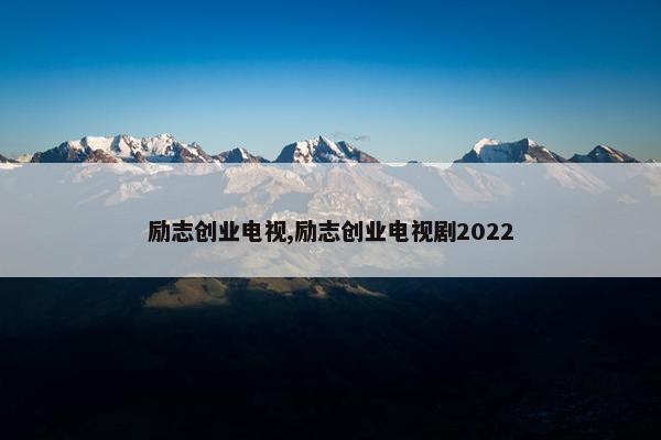 励志创业电视,励志创业电视剧2022