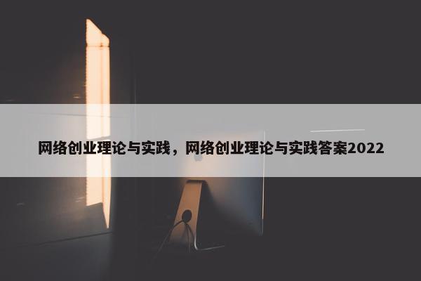 网络创业理论与实践，网络创业理论与实践答案2022