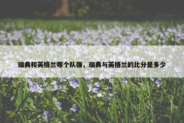 瑞典和英格兰哪个队强，瑞典与英格兰的比分是多少