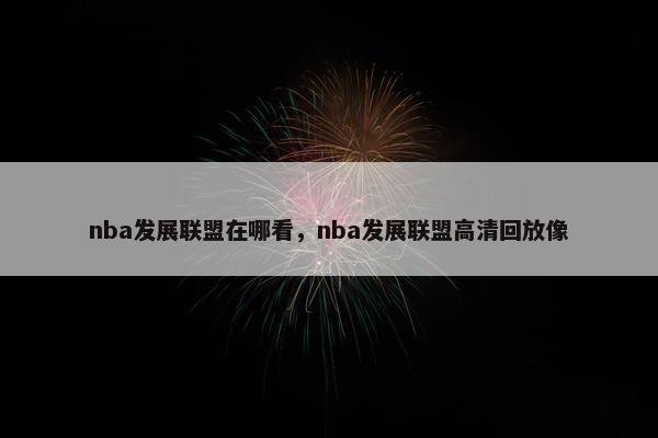 nba发展联盟在哪看，nba发展联盟高清回放像