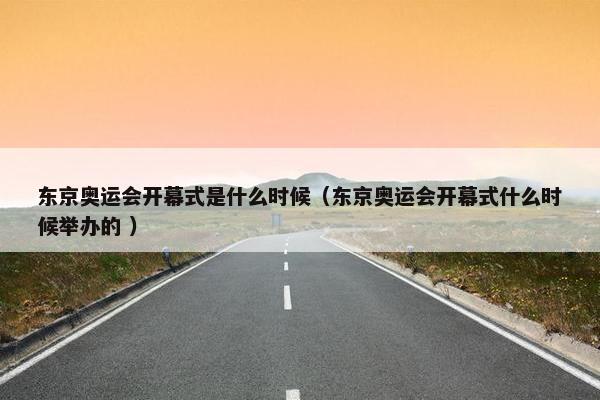 东京奥运会开幕式是什么时候（东京奥运会开幕式什么时候举办的 ）