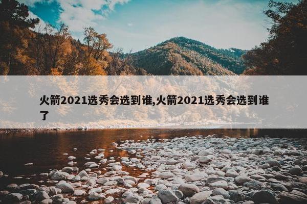 火箭2021选秀会选到谁,火箭2021选秀会选到谁了