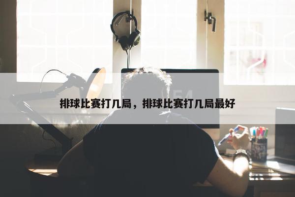 排球比赛打几局，排球比赛打几局最好