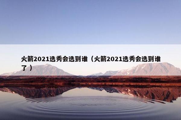 火箭2021选秀会选到谁（火箭2021选秀会选到谁了 ）