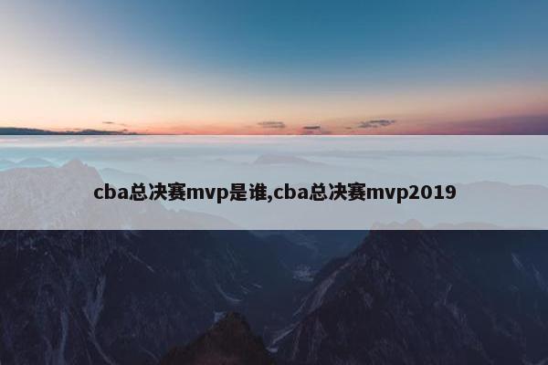 cba总决赛mvp是谁,cba总决赛mvp2019