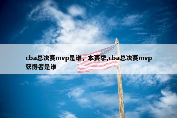 cba总决赛mvp是谁，本赛季,cba总决赛mvp获得者是谁