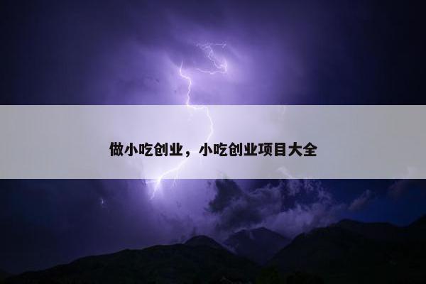 做小吃创业，小吃创业项目大全