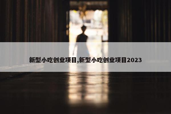 新型小吃创业项目,新型小吃创业项目2023