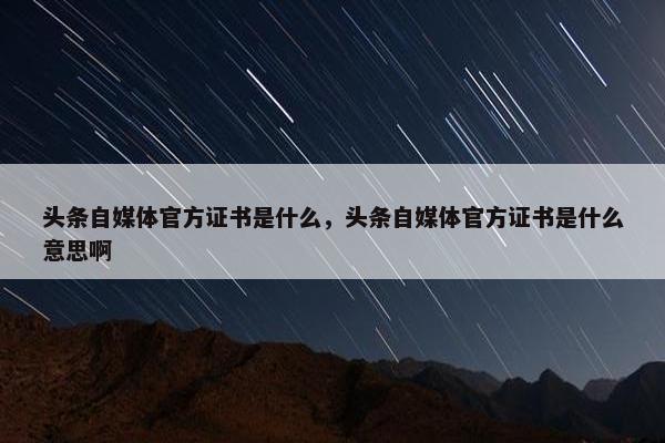 头条自媒体官方证书是什么，头条自媒体官方证书是什么意思啊