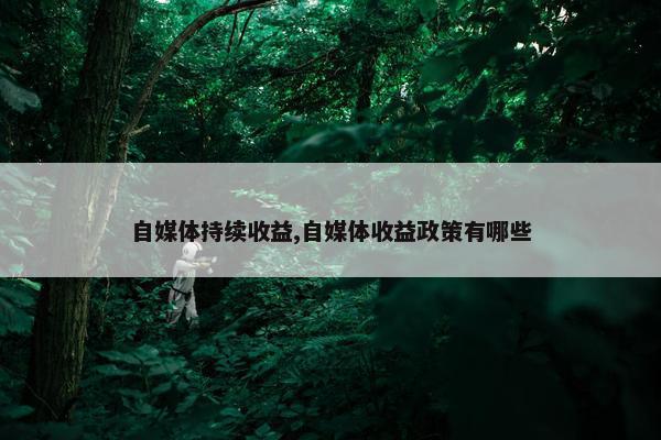 自媒体持续收益,自媒体收益政策有哪些