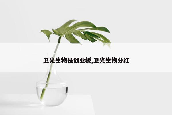 卫光生物是创业板,卫光生物分红