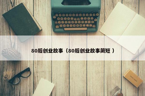 80后创业故事（80后创业故事简短 ）