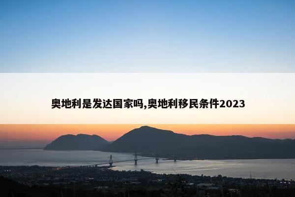 奥地利是发达国家吗,奥地利移民条件2023