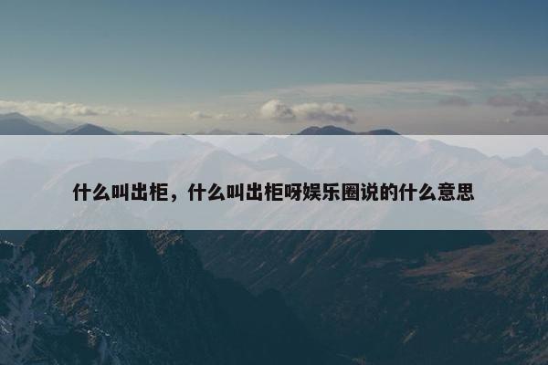 什么叫出柜，什么叫出柜呀娱乐圈说的什么意思