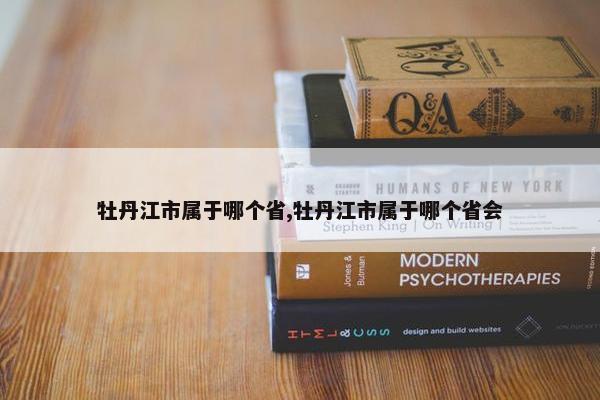 牡丹江市属于哪个省,牡丹江市属于哪个省会