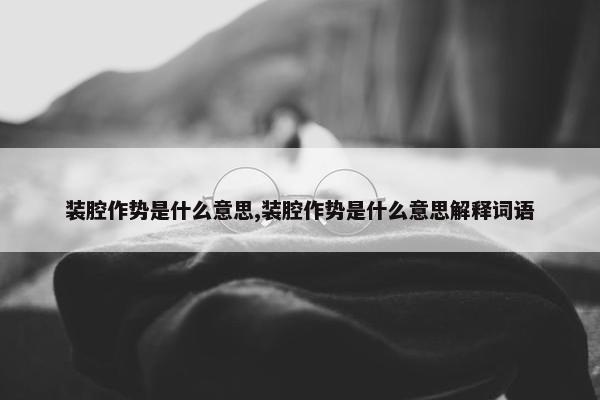 装腔作势是什么意思,装腔作势是什么意思解释词语