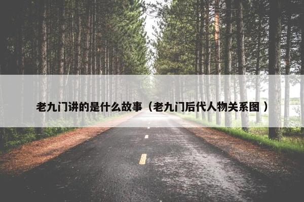 老九门讲的是什么故事（老九门后代人物关系图 ）