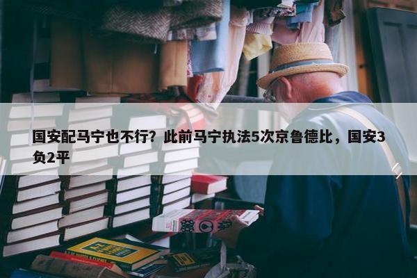 国安配马宁也不行？此前马宁执法5次京鲁德比，国安3负2平