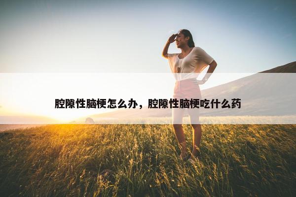 腔隙性脑梗怎么办，腔隙性脑梗吃什么药