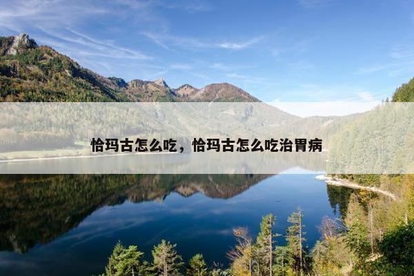 恰玛古怎么吃，恰玛古怎么吃治胃病