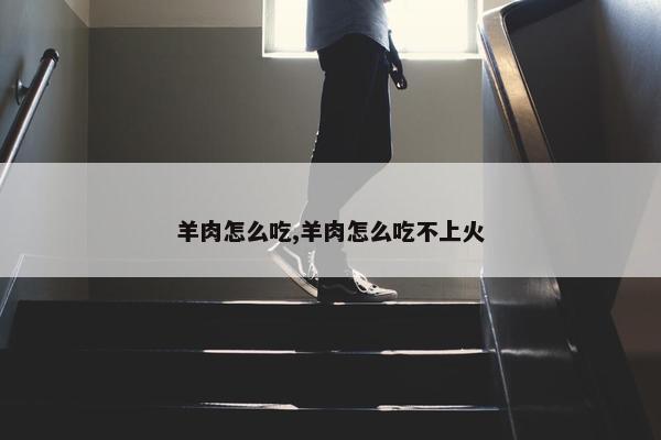 羊肉怎么吃,羊肉怎么吃不上火