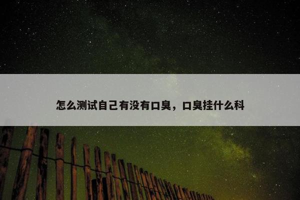 怎么测试自己有没有口臭，口臭挂什么科