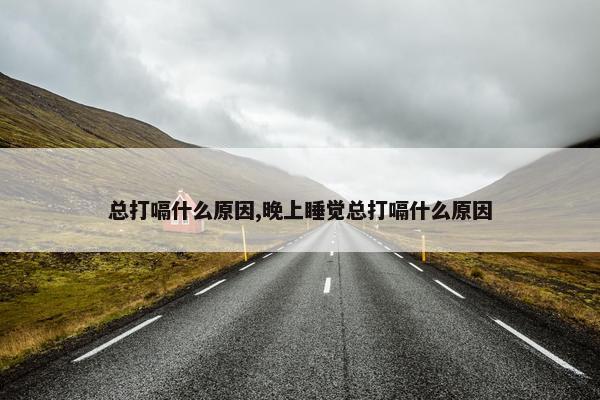 总打嗝什么原因,晚上睡觉总打嗝什么原因