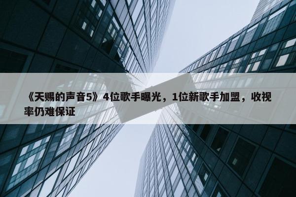 《天赐的声音5》4位歌手曝光，1位新歌手加盟，收视率仍难保证