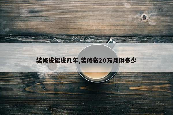 装修贷能贷几年,装修贷20万月供多少