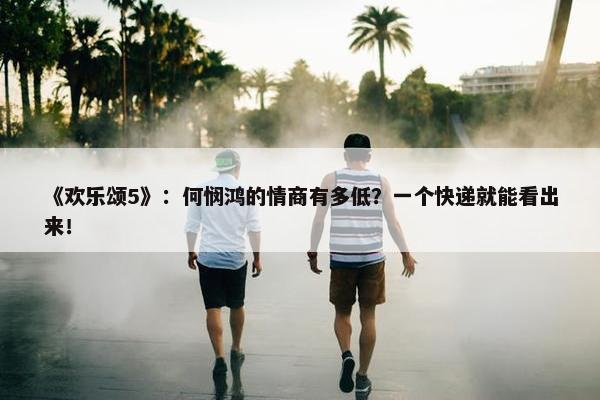 《欢乐颂5》：何悯鸿的情商有多低？一个快递就能看出来！