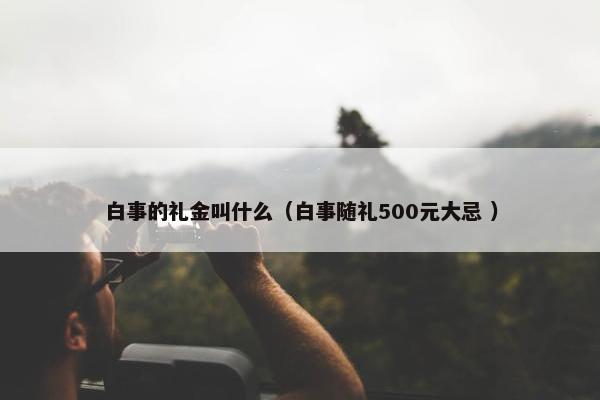 白事的礼金叫什么（白事随礼500元大忌 ）