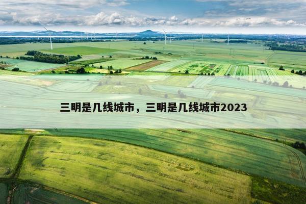 三明是几线城市，三明是几线城市2023