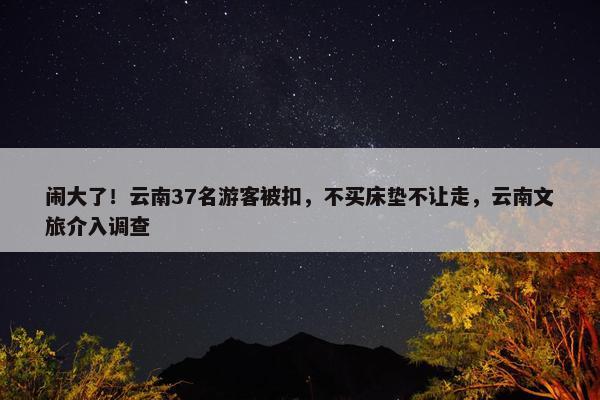 闹大了！云南37名游客被扣，不买床垫不让走，云南文旅介入调查