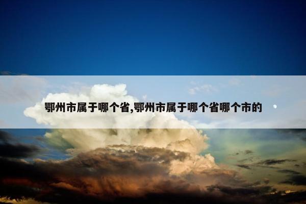 鄂州市属于哪个省,鄂州市属于哪个省哪个市的