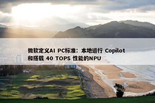 微软定义AI PC标准：本地运行 Copilot 和搭载 40 TOPS 性能的NPU